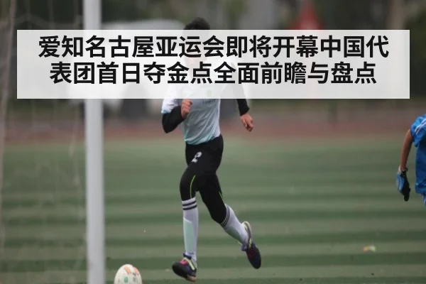爱知名古屋亚运会即将开幕中国代表团首日夺金点全面前瞻与盘点